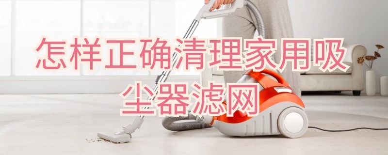 怎样正确清理家用吸尘器滤网 怎样正确清理家用吸尘器滤网水垢