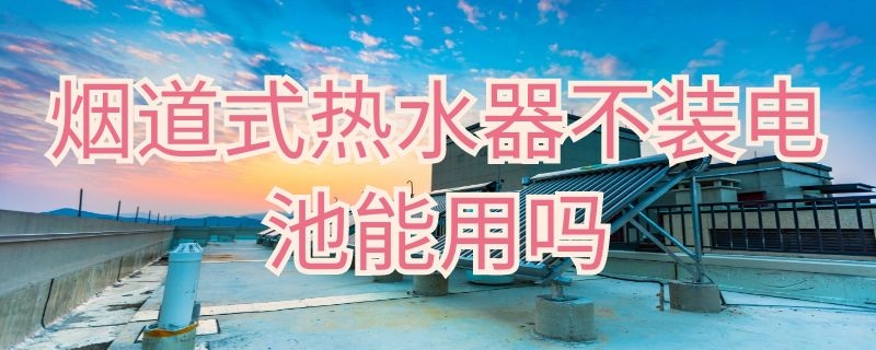 烟道式热水器不装电池能用吗 烟道式热水器不装电池能用吗多少钱