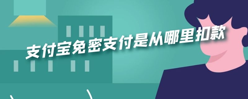 支付宝免密支付是从哪里扣款的钱 支付宝免密支付是从哪里扣款