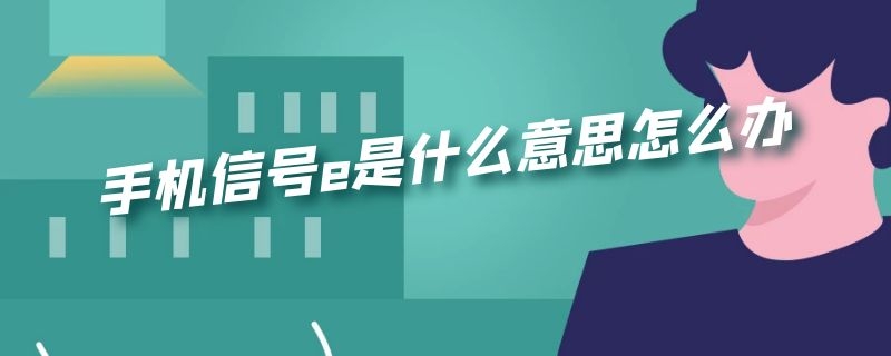 手机信号e是什么意思怎么办 手机信号E是什么意思?