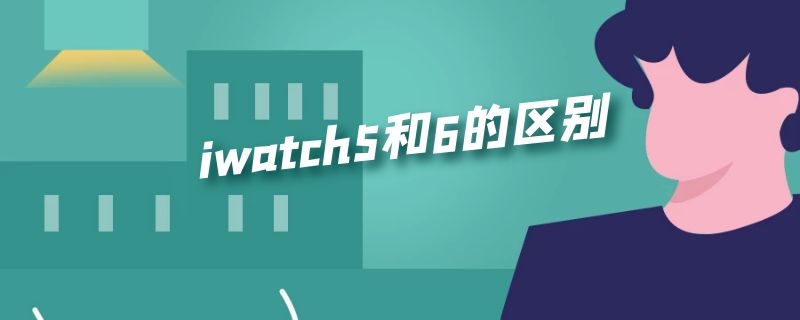iwatch5与6的区别 iwatch5和6的区别