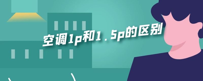 空调1p和1.5p的区别 空调1p和1.5p的区别32是多大