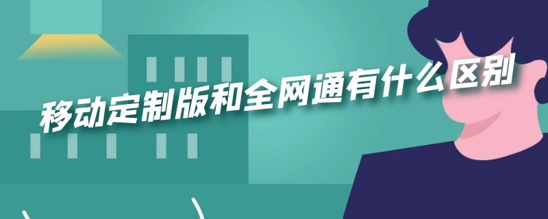 移动定制版跟全网通有什么区别 移动定制版和全网通有什么区别