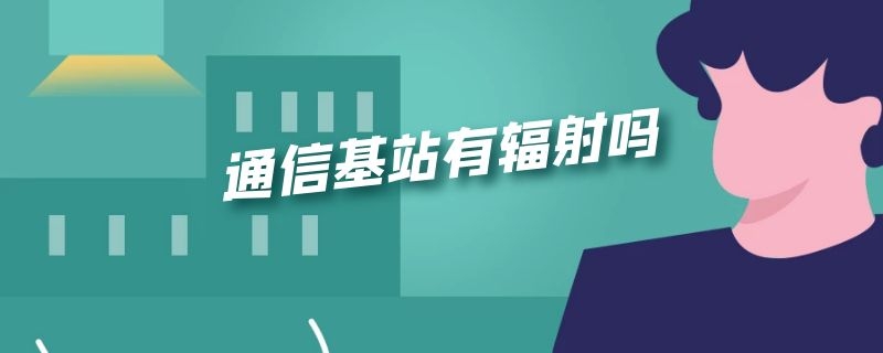 信号基站有辐射么 通信基站有辐射吗