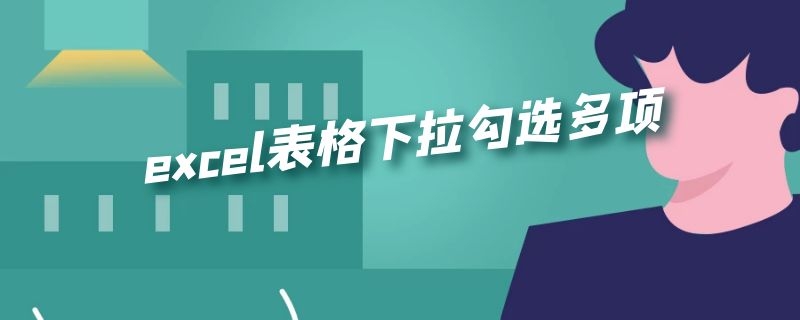 excel表格下拉勾选多项 表格设置下拉选择多个选项