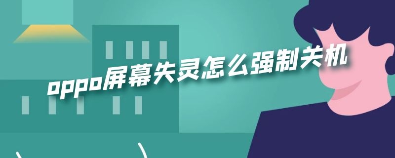 oppo屏幕失灵怎么强制关机手机 oppo屏幕失灵怎么强制关机