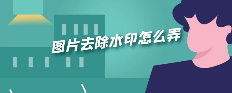 图片去除水印怎么弄 图片去除水印怎么弄出来