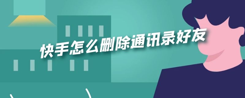 快手怎么删除通讯录好友 快手怎么删除通讯录好友备注