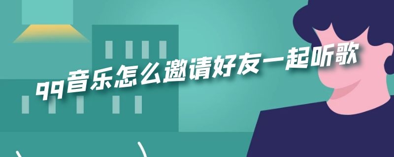 QQ音乐怎么邀请好友一起听歌? qq音乐怎么邀请好友一起听歌