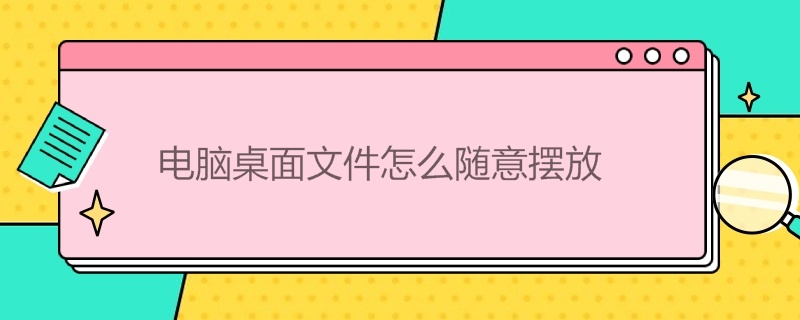 电脑桌面文件随意摆放怎么恢复 电脑桌面文件怎么随意摆放