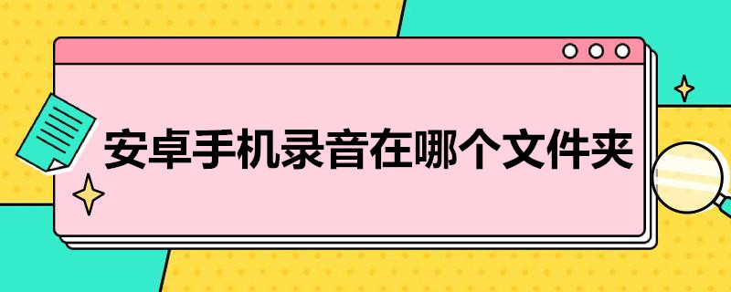 安卓手机录音在哪个文件夹 安卓手机的录音在哪个文件夹