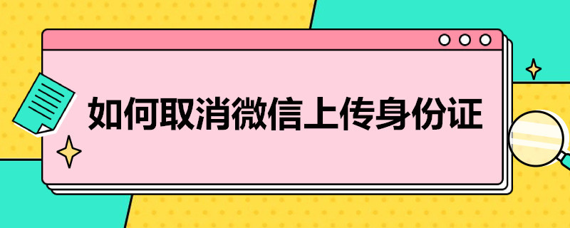 如何取消微信上传身份证 如何取消微信上传身份证的提醒