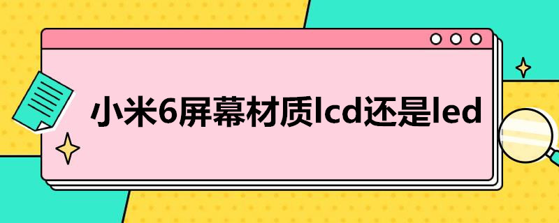 小米6屏幕材质lcd还是led 小米6的屏幕是lcd的吗