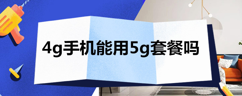 4g手机能用5g套餐吗（不是4g手机能用5g套餐吗）