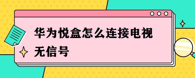 华为悦盒连接电视没反应 华为悦盒怎么连接电视无信号