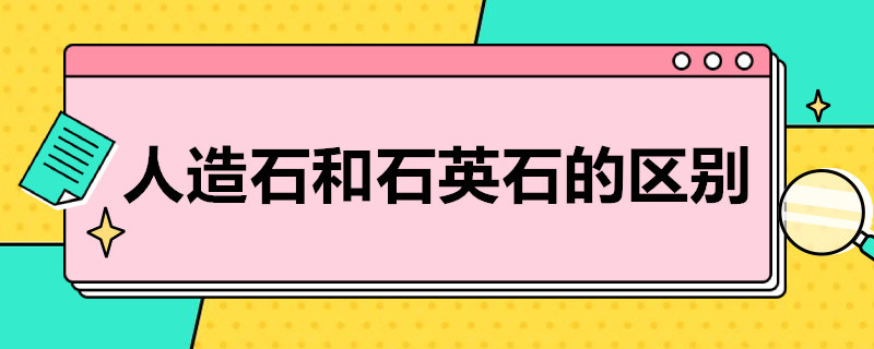 人造石和石英石的区别（人造石和石英石的区别在哪里啊?怎么辨别?）