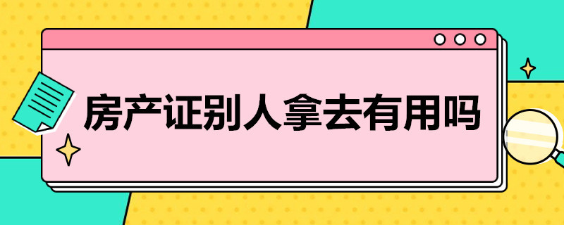 房产证别人拿去有用吗 房产证别人拿去有用吗?