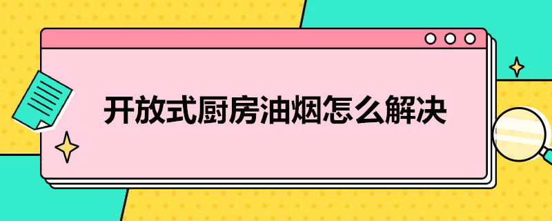 开放式厨房油烟怎么解决 开放式厨房油烟怎么解决 知乎