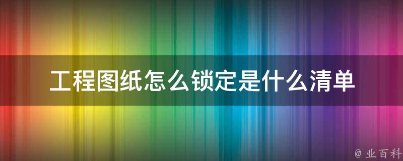 工程图纸怎么锁定是什么清单 工程图纸怎么锁定是什么清单类型