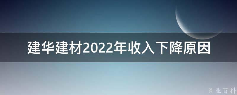 建华建材2022年收入下降原因（建华建材2020年营业额）