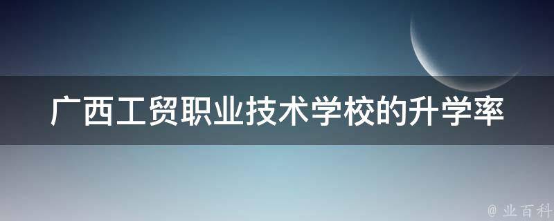 广西工贸职业技术学校的升学率（广西工贸职业技术学校高中部）