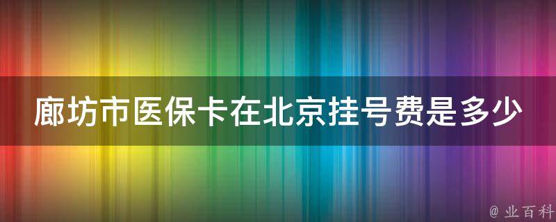 廊坊市医保卡在北京挂号费是多少 廊坊市医保卡在北京挂号费是多少啊