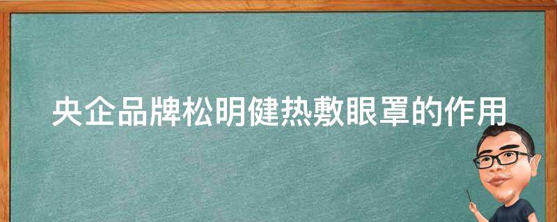 央企品牌松明健热敷眼罩的作用 松明是干什么的