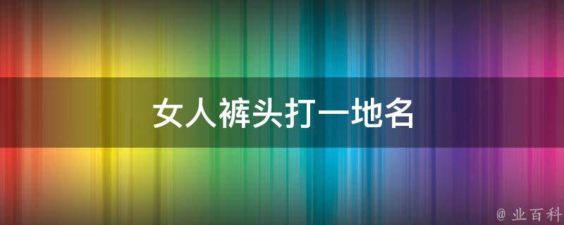 女人裤头打一地名 女人穿裤头打一个城市名称