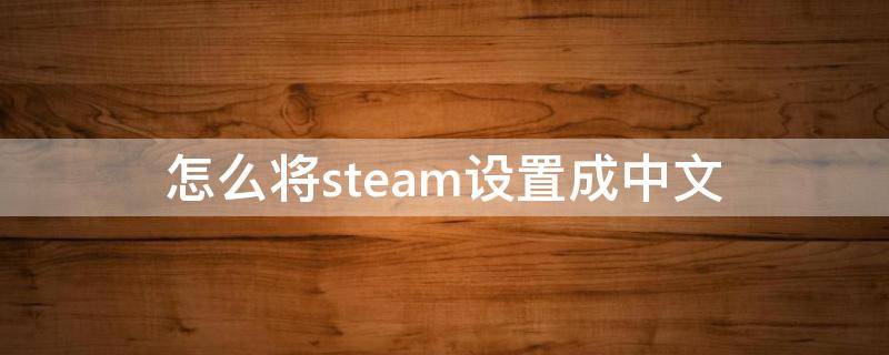 怎么设置steam为中文 怎么将steam设置成中文